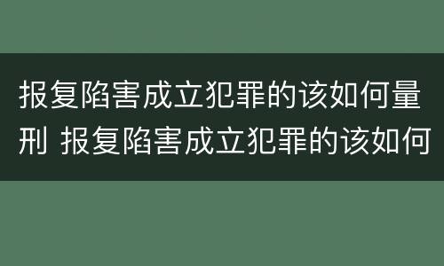 报复陷害成立犯罪的该如何量刑 报复陷害成立犯罪的该如何量刑处罚