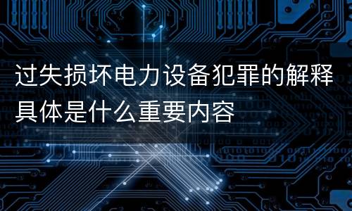 过失损坏电力设备犯罪的解释具体是什么重要内容