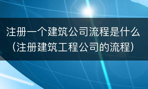 注册一个建筑公司流程是什么（注册建筑工程公司的流程）