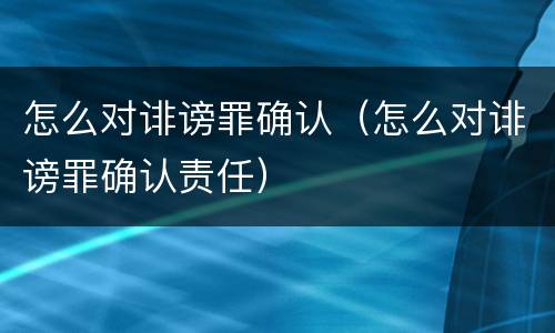 怎么对诽谤罪确认（怎么对诽谤罪确认责任）