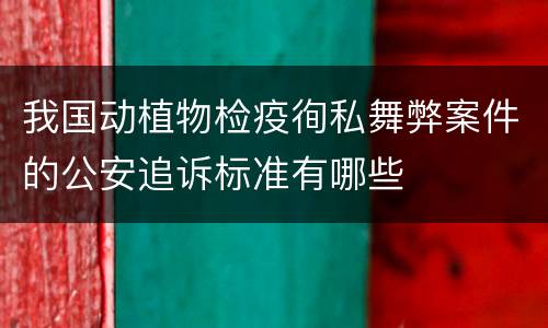 我国动植物检疫徇私舞弊案件的公安追诉标准有哪些