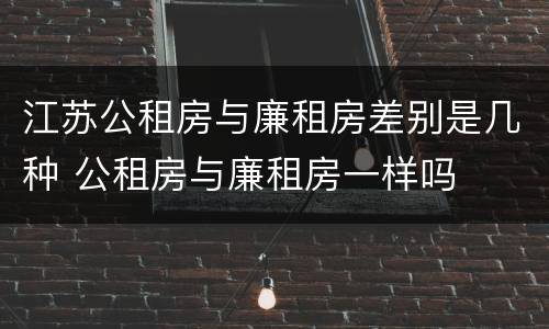 江苏公租房与廉租房差别是几种 公租房与廉租房一样吗