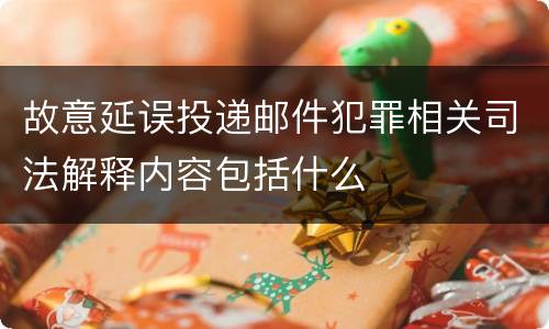 故意延误投递邮件犯罪相关司法解释内容包括什么