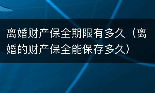 离婚财产保全期限有多久（离婚的财产保全能保存多久）