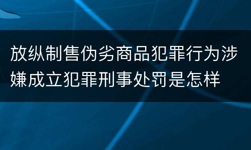 放纵制售伪劣商品犯罪行为涉嫌成立犯罪刑事处罚是怎样