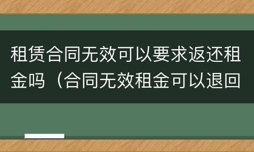 租赁合同无效可以要求返还租金吗（合同无效租金可以退回吗）