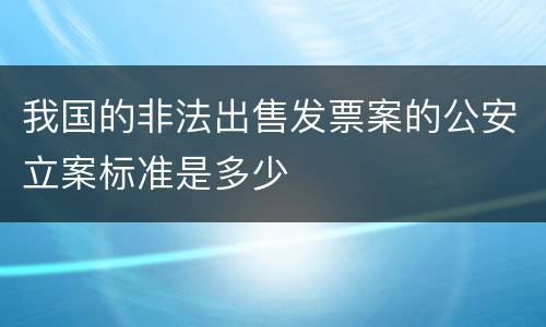 我国的非法出售发票案的公安立案标准是多少