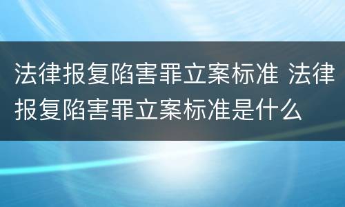 法律报复陷害罪立案标准 法律报复陷害罪立案标准是什么