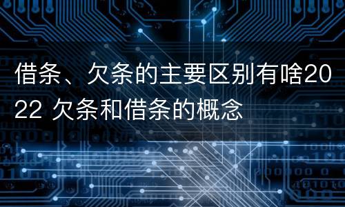 借条、欠条的主要区别有啥2022 欠条和借条的概念