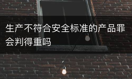 生产不符合安全标准的产品罪会判得重吗