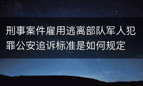 刑事案件雇用逃离部队军人犯罪公安追诉标准是如何规定