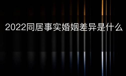 2022同居事实婚姻差异是什么