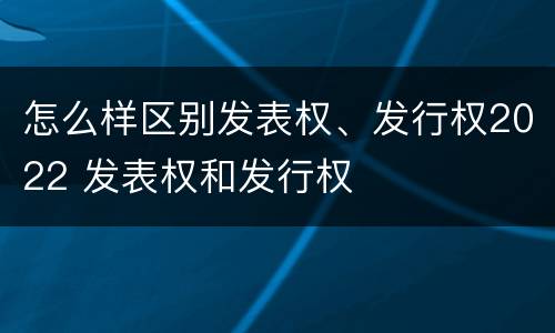 怎么样区别发表权、发行权2022 发表权和发行权