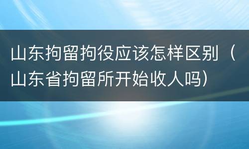 山东拘留拘役应该怎样区别（山东省拘留所开始收人吗）