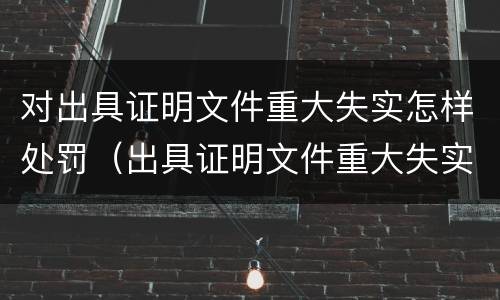 对出具证明文件重大失实怎样处罚（出具证明文件重大失实罪是过失犯罪吗）