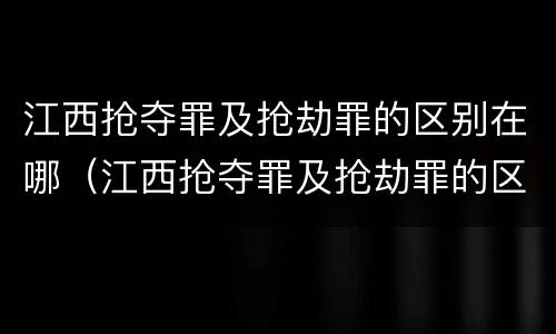 江西抢夺罪及抢劫罪的区别在哪（江西抢夺罪及抢劫罪的区别在哪儿）