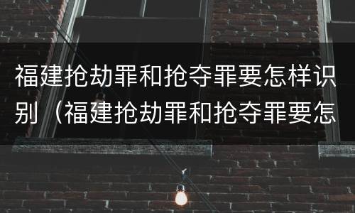 福建抢劫罪和抢夺罪要怎样识别（福建抢劫罪和抢夺罪要怎样识别判刑）