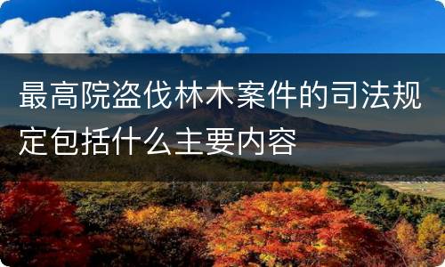 最高院盗伐林木案件的司法规定包括什么主要内容