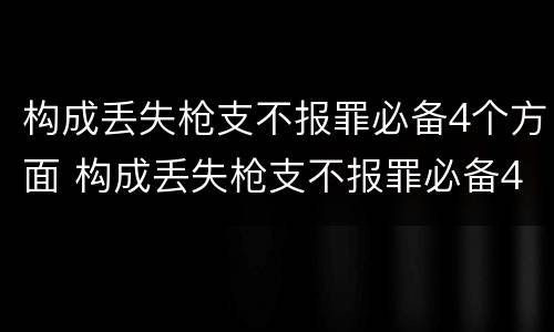构成丢失枪支不报罪必备4个方面 构成丢失枪支不报罪必备4个方面的条件