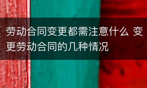劳动合同变更都需注意什么 变更劳动合同的几种情况