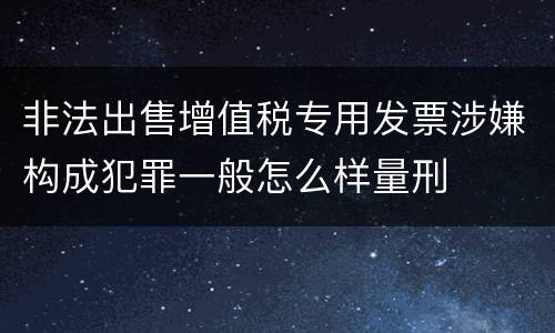 非法出售增值税专用发票涉嫌构成犯罪一般怎么样量刑