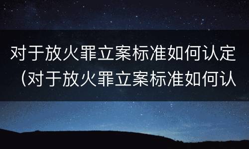 对于放火罪立案标准如何认定（对于放火罪立案标准如何认定的）