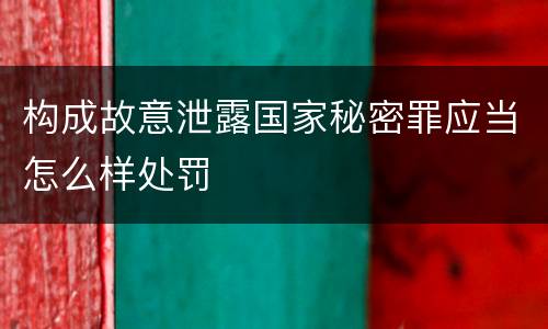 构成故意泄露国家秘密罪应当怎么样处罚