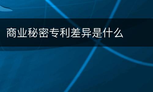 商业秘密专利差异是什么