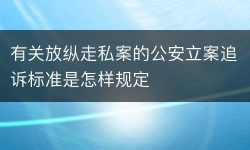 有关放纵走私案的公安立案追诉标准是怎样规定