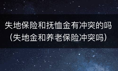 失地保险和抚恤金有冲突的吗（失地金和养老保险冲突吗）