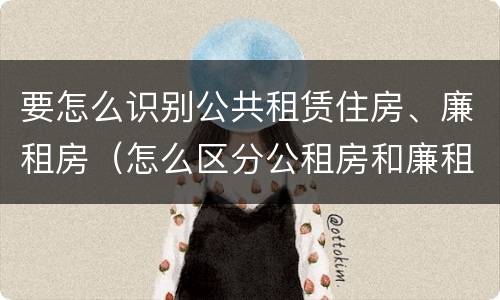 要怎么识别公共租赁住房、廉租房（怎么区分公租房和廉租房）