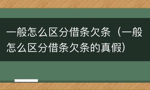 一般怎么区分借条欠条（一般怎么区分借条欠条的真假）