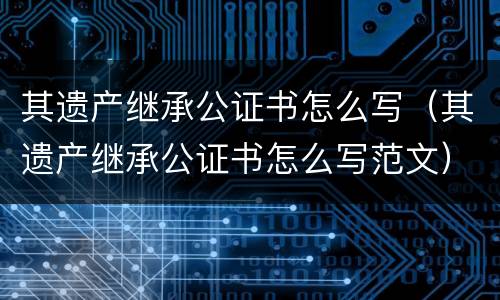 其遗产继承公证书怎么写（其遗产继承公证书怎么写范文）