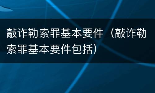 敲诈勒索罪基本要件（敲诈勒索罪基本要件包括）