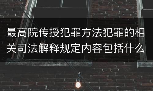 最高院传授犯罪方法犯罪的相关司法解释规定内容包括什么