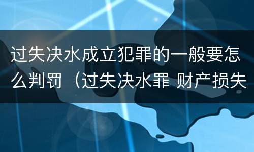 过失决水成立犯罪的一般要怎么判罚（过失决水罪 财产损失标准）