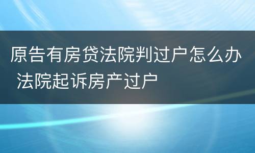 原告有房贷法院判过户怎么办 法院起诉房产过户