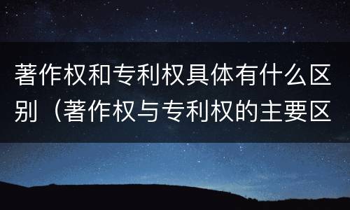 著作权和专利权具体有什么区别（著作权与专利权的主要区别是什么?）