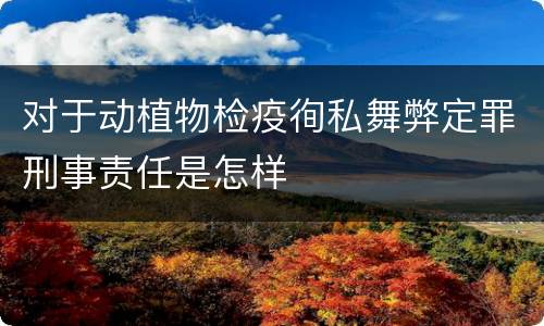 对于动植物检疫徇私舞弊定罪刑事责任是怎样