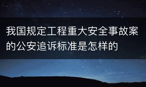 我国规定工程重大安全事故案的公安追诉标准是怎样的