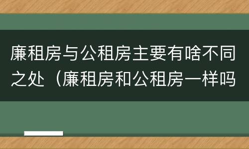 廉租房与公租房主要有啥不同之处（廉租房和公租房一样吗?）