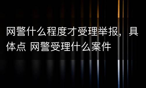 网警什么程度才受理举报，具体点 网警受理什么案件