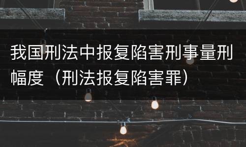 我国刑法中报复陷害刑事量刑幅度（刑法报复陷害罪）