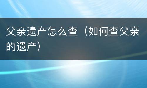 父亲遗产怎么查（如何查父亲的遗产）