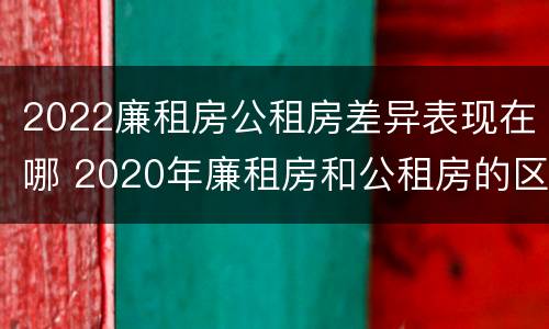2022廉租房公租房差异表现在哪 2020年廉租房和公租房的区别
