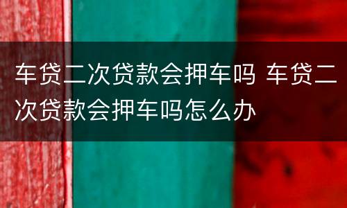 车贷二次贷款会押车吗 车贷二次贷款会押车吗怎么办