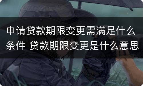 申请贷款期限变更需满足什么条件 贷款期限变更是什么意思