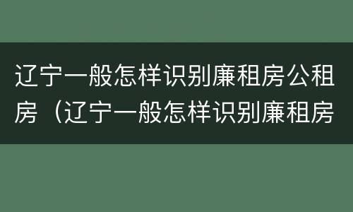 辽宁一般怎样识别廉租房公租房（辽宁一般怎样识别廉租房公租房呢）