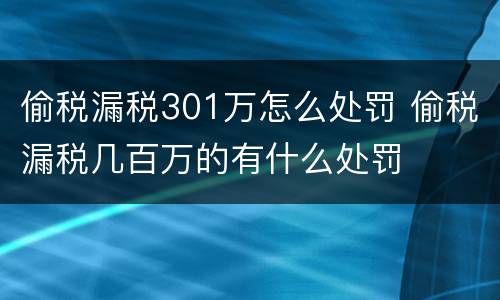 偷税漏税301万怎么处罚 偷税漏税几百万的有什么处罚