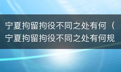 宁夏拘留拘役不同之处有何（宁夏拘留拘役不同之处有何规定）